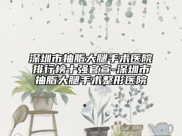 深圳市抽脂大腿手术医院排行榜十强官宣-深圳市抽脂大腿手术整形医院