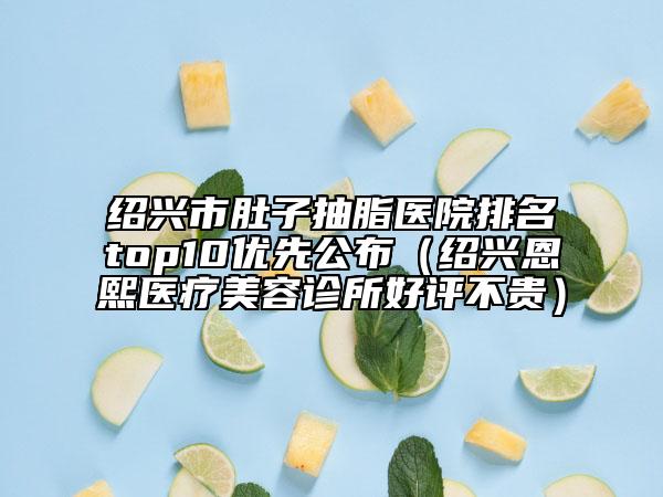 绍兴市肚子抽脂医院排名top10优先公布（绍兴恩熙医疗美容诊所好评不贵）