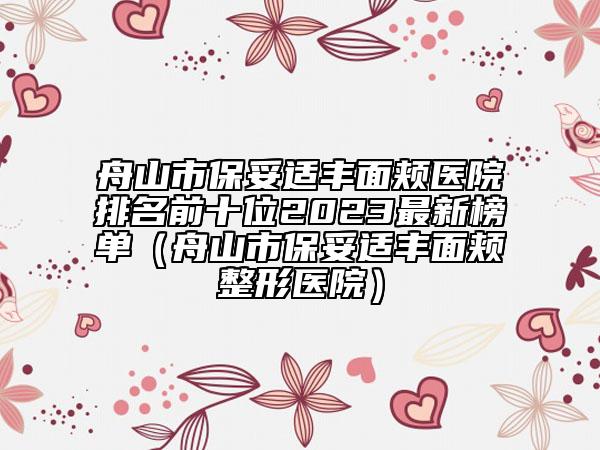 舟山市保妥适丰面颊医院排名前十位2023最新榜单（舟山市保妥适丰面颊整形医院）
