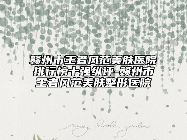 赣州市王者风范美肤医院排行榜十强纵评-赣州市王者风范美肤整形医院