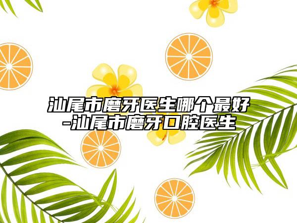 汕尾市磨牙医生哪个最好-汕尾市磨牙口腔医生