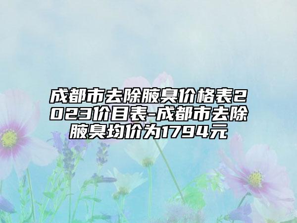成都市去除腋臭价格表2023价目表-成都市去除腋臭均价为1794元
