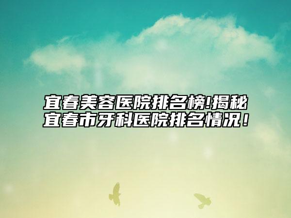 宜春美容医院排名榜!揭秘宜春市牙科医院排名情况！