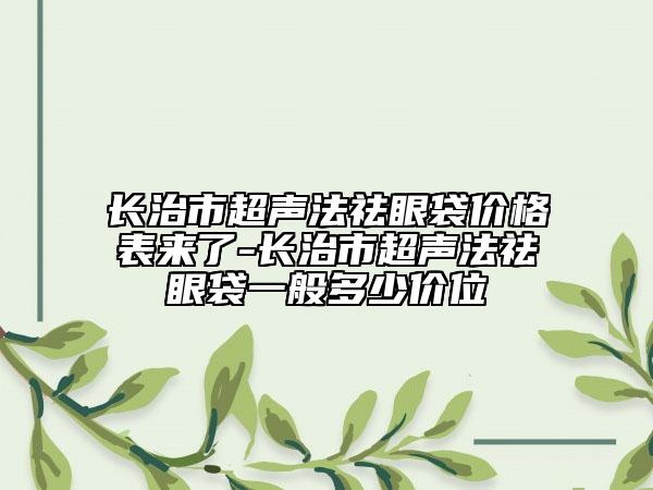 长治市超声法祛眼袋价格表来了-长治市超声法祛眼袋一般多少价位