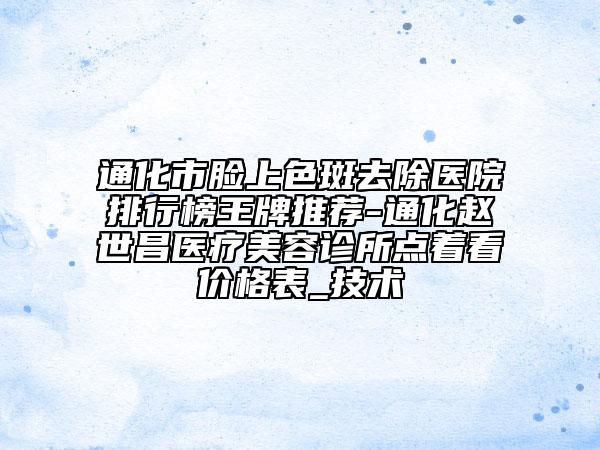 通化市脸上色斑去除医院排行榜王牌推荐-通化赵世昌医疗美容诊所点着看价格表_技术