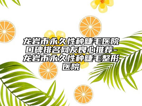 龙岩市永久性种睫毛医院口碑排名网友良心推荐-龙岩市永久性种睫毛整形医院