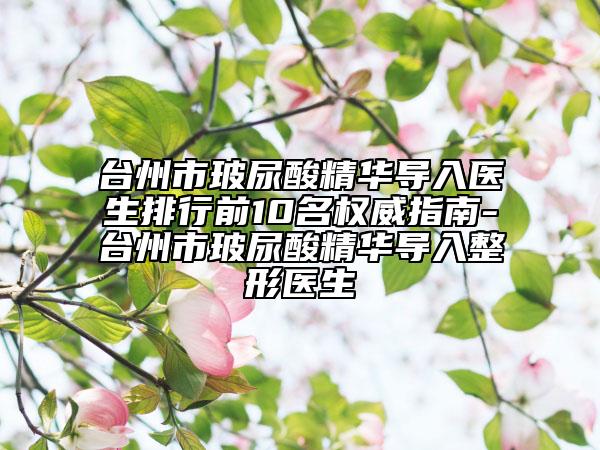 台州市玻尿酸精华导入医生排行前10名权威指南-台州市玻尿酸精华导入整形医生