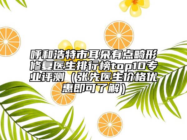 呼和浩特市耳朵有点畸形修复医生排行榜top10专业评测（张先医生价格优惠即可了解）