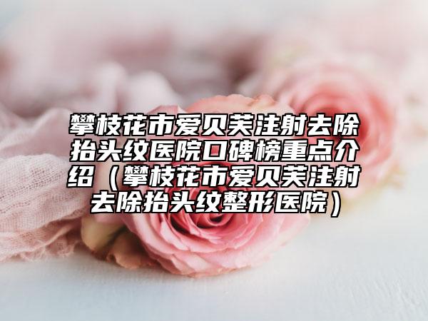 攀枝花市爱贝芙注射去除抬头纹医院口碑榜重点介绍（攀枝花市爱贝芙注射去除抬头纹整形医院）