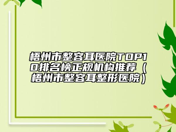 梧州市整容耳医院TOP10排名榜正规机构推荐（梧州市整容耳整形医院）