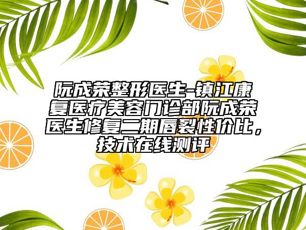 阮成荣整形医生-镇江康复医疗美容门诊部阮成荣医生修复二期唇裂性价比，技术在线测评