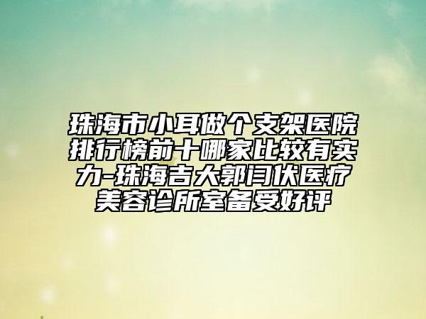 珠海市小耳做个支架医院排行榜前十哪家比较有实力-珠海吉大郭闫伏医疗美容诊所室备受好评