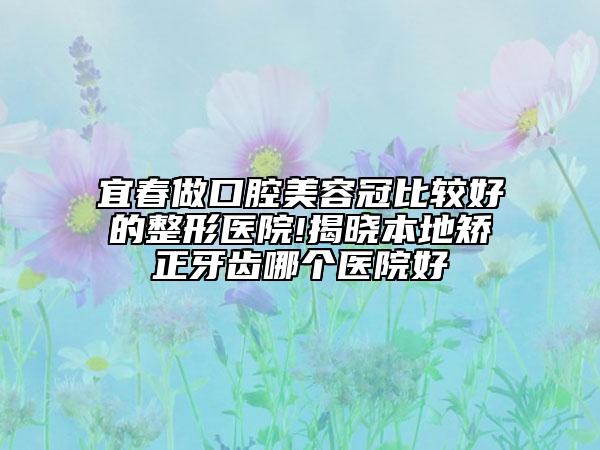 宜春做口腔美容冠比较好的整形医院!揭晓本地矫正牙齿哪个医院好