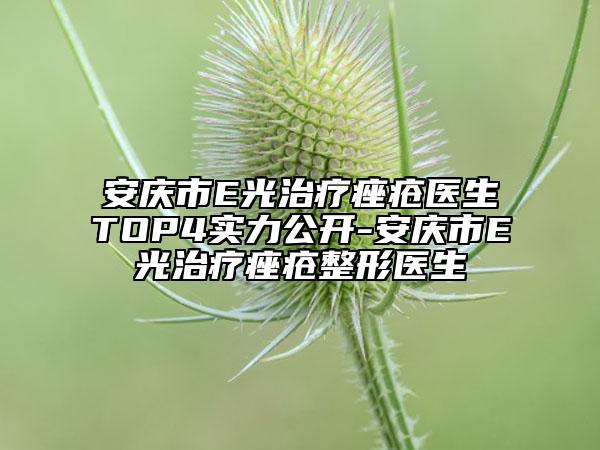安庆市E光治疗痤疮医生TOP4实力公开-安庆市E光治疗痤疮整形医生