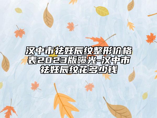 汉中市祛妊辰纹整形价格表2023版曝光-汉中市祛妊辰纹花多少钱