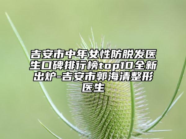 吉安市中年女性防脱发医生口碑排行榜top10全新出炉-吉安市郭海清整形医生