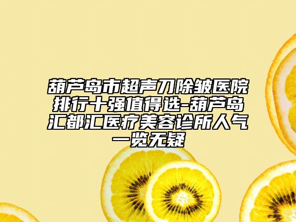 葫芦岛市超声刀除皱医院排行十强值得选-葫芦岛汇都汇医疗美容诊所人气一览无疑