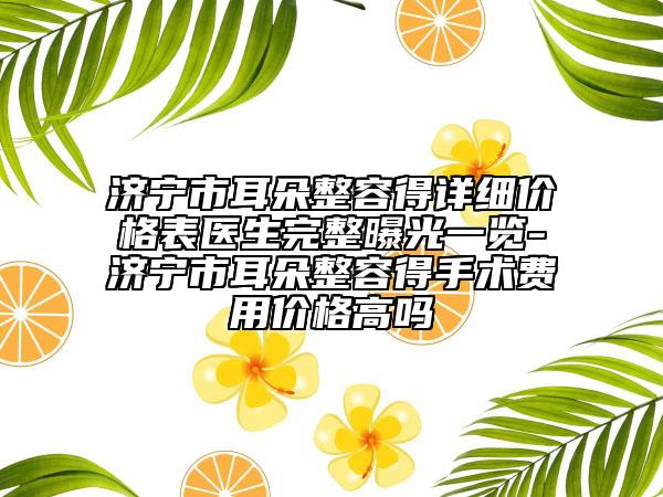 济宁市耳朵整容得详细价格表医生完整曝光一览-济宁市耳朵整容得手术费用价格高吗