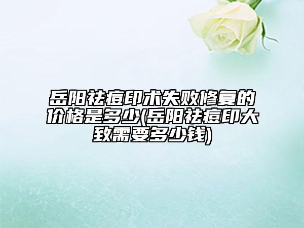 岳阳祛痘印术失败修复的价格是多少(岳阳祛痘印大致需要多少钱)