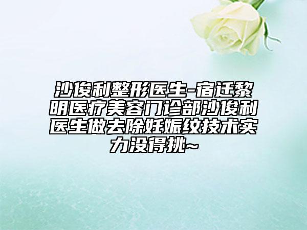 沙俊利整形医生-宿迁黎明医疗美容门诊部沙俊利医生做去除妊娠纹技术实力没得挑~