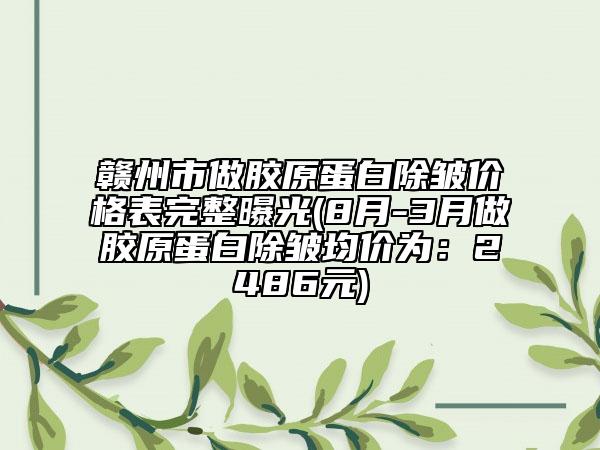 赣州市做胶原蛋白除皱价格表完整曝光(8月-3月做胶原蛋白除皱均价为：2486元)