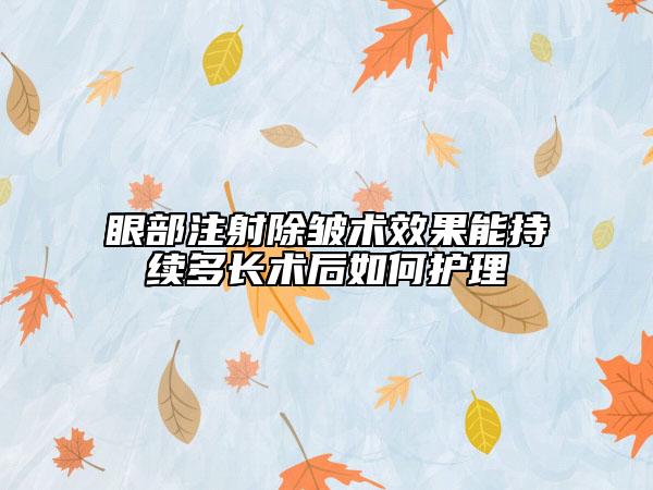 眼部注射除皱术效果能持续多长术后如何护理