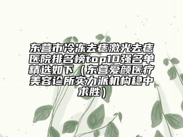 东营市冷冻去痣激光去痣医院排名榜top10强名单精选如下（东营爱颜医疗美容诊所实力派机构稳中求胜）