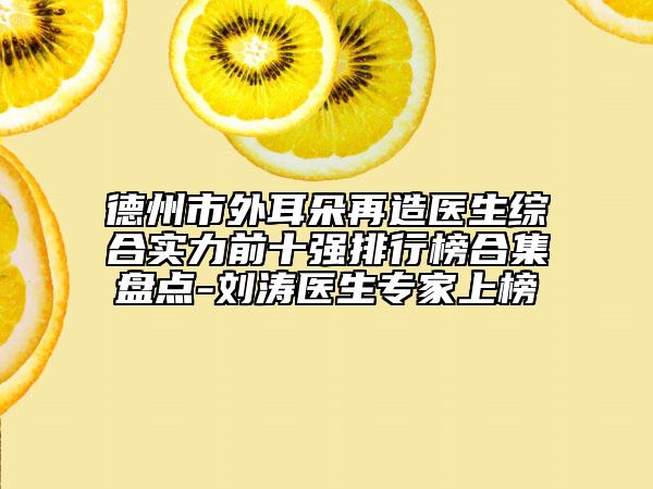 德州市外耳朵再造医生综合实力前十强排行榜合集盘点-刘涛医生专家上榜