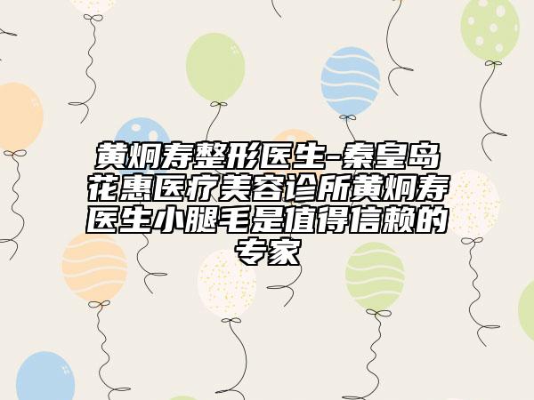 黄炯寿整形医生-秦皇岛花惠医疗美容诊所黄炯寿医生小腿毛是值得信赖的专家