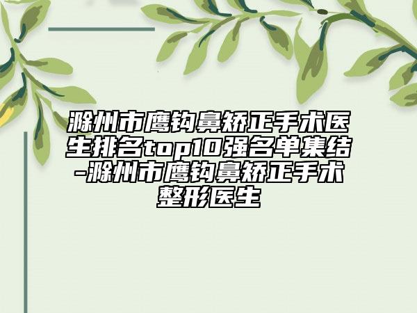 滁州市鹰钩鼻矫正手术医生排名top10强名单集结-滁州市鹰钩鼻矫正手术整形医生