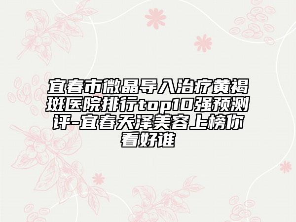 宜春市微晶导入治疗黄褐斑医院排行top10强预测评-宜春天泽美容上榜你看好谁