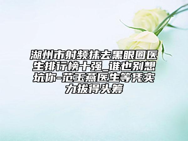 湖州市射频抹去黑眼圈医生排行榜十强_谁也别想坑你-范玉燕医生等凭实力拔得头筹