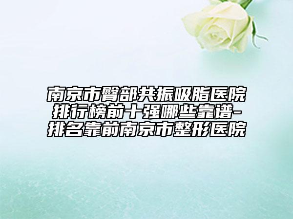 南京市臀部共振吸脂医院排行榜前十强哪些靠谱-排名靠前南京市整形医院
