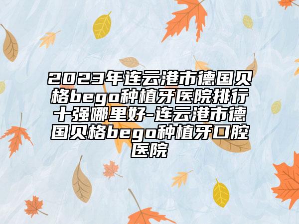 2023年连云港市德国贝格bego种植牙医院排行十强哪里好-连云港市德国贝格bego种植牙口腔医院