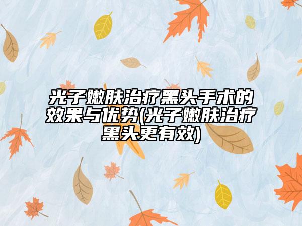 光子嫩肤治疗黑头手术的效果与优势(光子嫩肤治疗黑头更有效)