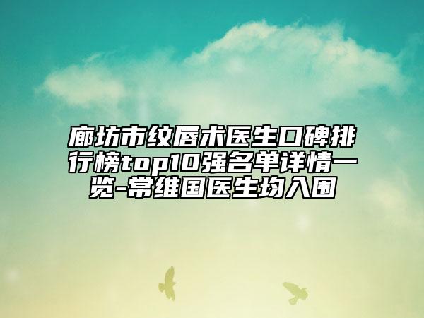 廊坊市纹唇术医生口碑排行榜top10强名单详情一览-常维国医生均入围