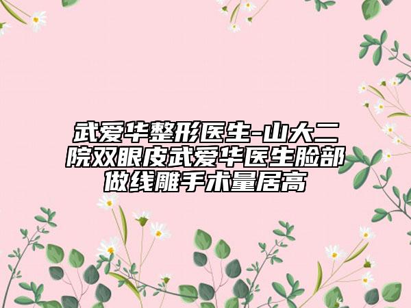 武爱华整形医生-山大二院双眼皮武爱华医生脸部做线雕手术量居高