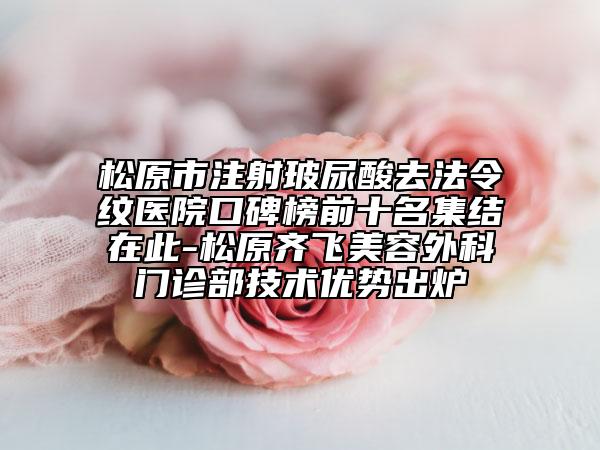 松原市注射玻尿酸去法令纹医院口碑榜前十名集结在此-松原齐飞美容外科门诊部技术优势出炉