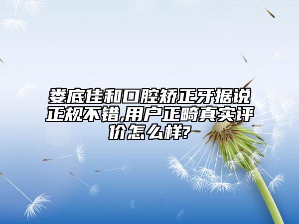 娄底佳和口腔矫正牙据说正规不错,用户正畸真实评价怎么样?