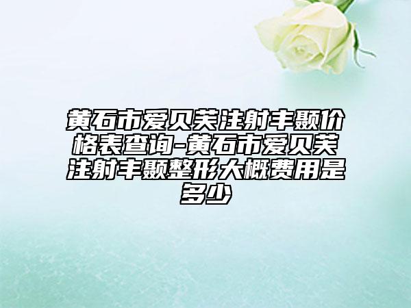 黄石市爱贝芙注射丰颞价格表查询-黄石市爱贝芙注射丰颞整形大概费用是多少