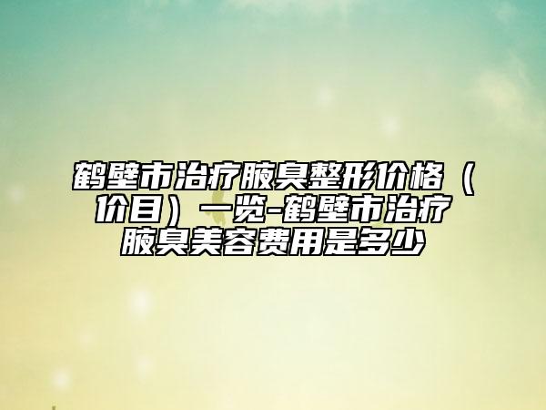 鹤壁市治疗腋臭整形价格（价目）一览-鹤壁市治疗腋臭美容费用是多少