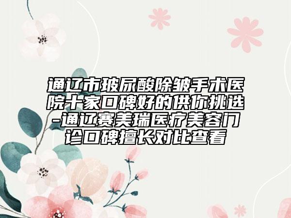 通辽市玻尿酸除皱手术医院十家口碑好的供你挑选-通辽赛美瑞医疗美容门诊口碑擅长对比查看