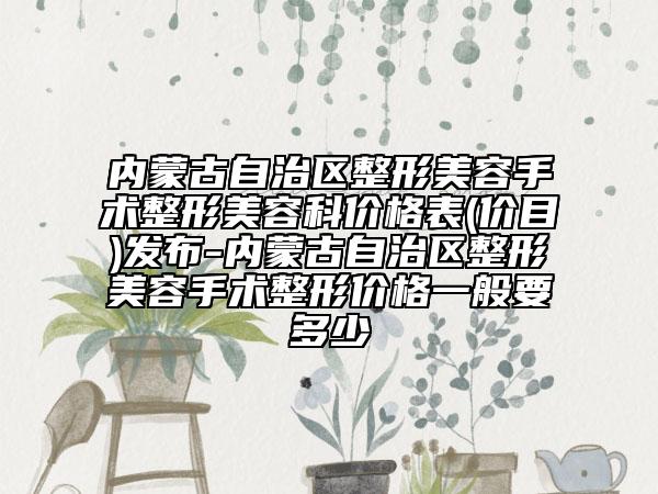 内蒙古自治区整形美容手术整形美容科价格表(价目)发布-内蒙古自治区整形美容手术整形价格一般要多少