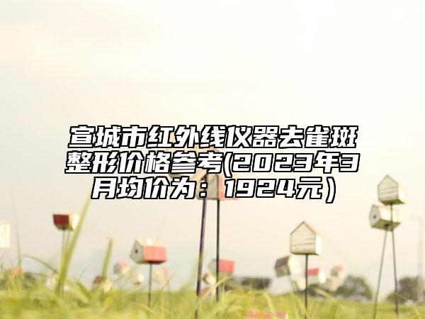 宣城市红外线仪器去雀斑整形价格参考(2023年3月均价为：1924元）
