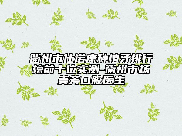 衢州市仕诺康种植牙排行榜前十位实测-衢州市杨美芳口腔医生