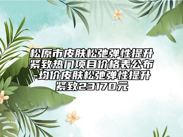 松原市皮肤松弛弹性提升紧致热门项目价格表公布-均价皮肤松弛弹性提升紧致23170元