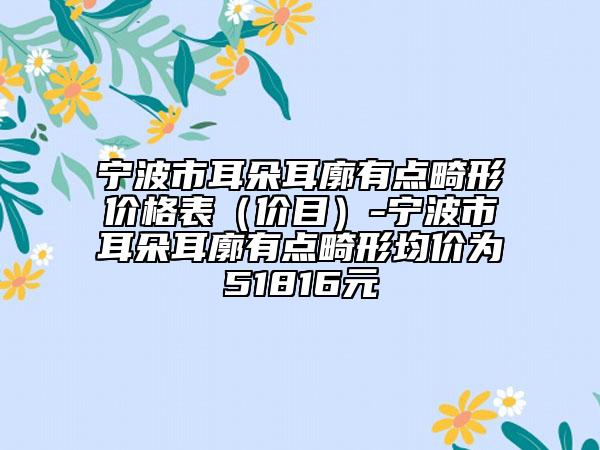 宁波市耳朵耳廓有点畸形价格表（价目）-宁波市耳朵耳廓有点畸形均价为51816元