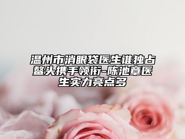 温州市消眼袋医生谁独占鳌头携手领衔-陈池章医生实力亮点多