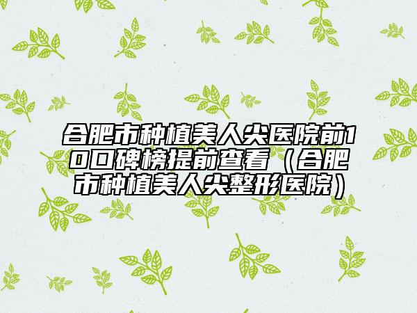 合肥市种植美人尖医院前10口碑榜提前查看（合肥市种植美人尖整形医院）