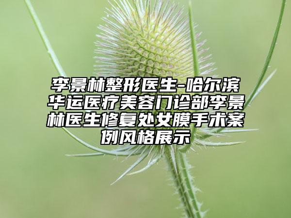 李景林整形医生-哈尔滨华运医疗美容门诊部李景林医生修复处女膜手术案例风格展示